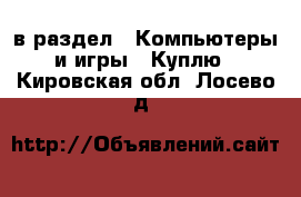  в раздел : Компьютеры и игры » Куплю . Кировская обл.,Лосево д.